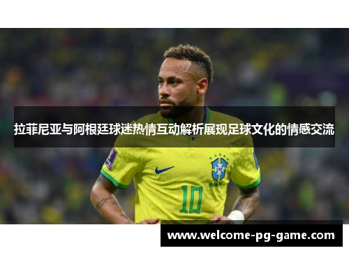 拉菲尼亚与阿根廷球迷热情互动解析展现足球文化的情感交流 拉菲尼亚与阿根廷球迷热情互动解析展现足球文化的情感交流