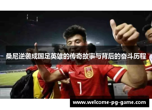 桑尼逆袭成国足英雄的传奇故事与背后的奋斗历程 桑尼逆袭成国足英雄的传奇故事与背后的奋斗历程