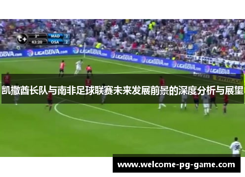 凯撒酋长队与南非足球联赛未来发展前景的深度分析与展望 凯撒酋长队与南非足球联赛未来发展前景的深度分析与展望