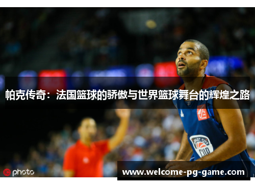 帕克传奇:法国篮球的骄傲与世界篮球舞台的辉煌之路 帕克传奇:法国篮球的骄傲与世界篮球舞台的辉煌之路