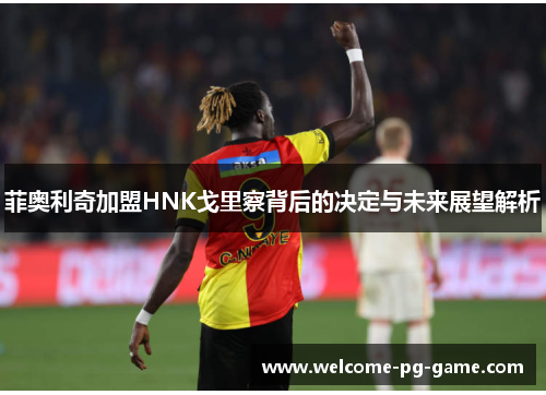 菲奥利奇加盟HNK戈里察背后的决定与未来展望解析