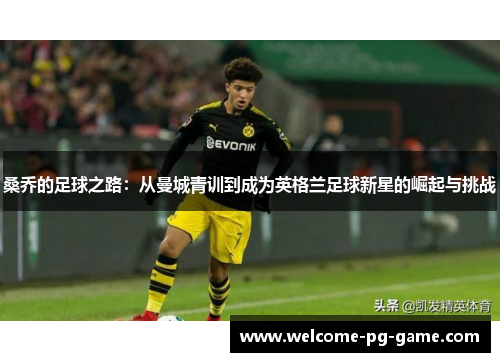 桑乔的足球之路:从曼城青训到成为英格兰足球新星的崛起与挑战 桑乔的足球之路:从曼城青训到成为英格兰足球新星的崛起与挑战