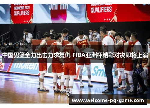 中国男篮全力出击力求复仇 FIBA亚洲杯精彩对决即将上演 中国男篮全力出击力求复仇 FIBA亚洲杯精彩对决即将上演