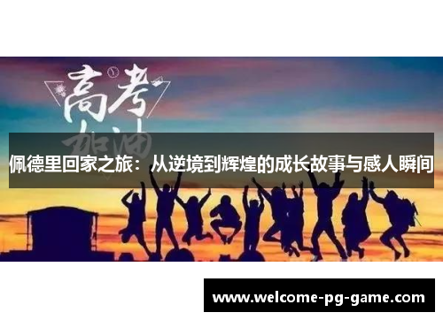 佩德里回家之旅:从逆境到辉煌的成长故事与感人瞬间 佩德里回家之旅:从逆境到辉煌的成长故事与感人瞬间