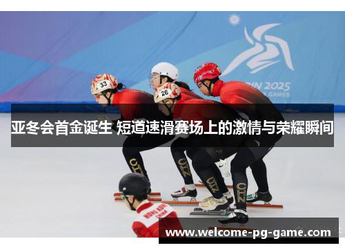 亚冬会首金诞生 短道速滑赛场上的激情与荣耀瞬间