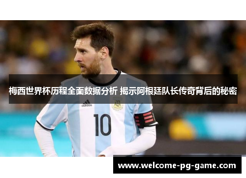梅西世界杯历程全面数据分析 揭示阿根廷队长传奇背后的秘密 梅西世界杯历程全面数据分析 揭示阿根廷队长传奇背后的秘密