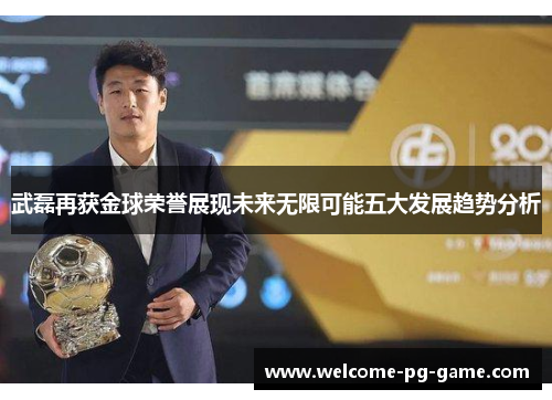 武磊再获金球荣誉展现未来无限可能五大发展趋势分析 武磊再获金球荣誉展现未来无限可能五大发展趋势分析