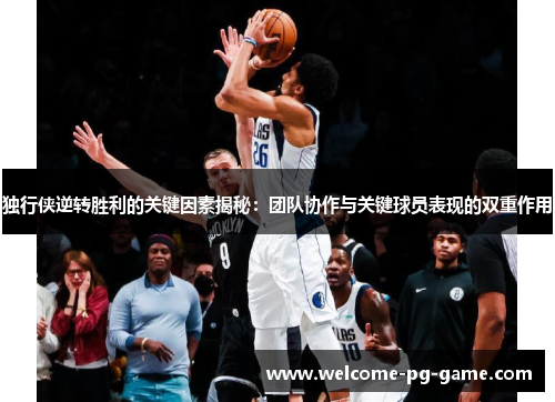 独行侠逆转胜利的关键因素揭秘:团队协作与关键球员表现的双重作用 独行侠逆转胜利的关键因素揭秘:团队协作与关键球员表现的双重作用