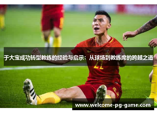于大宝成功转型教练的经验与启示:从球场到教练席的跨越之道 于大宝成功转型教练的经验与启示:从球场到教练席的跨越之道