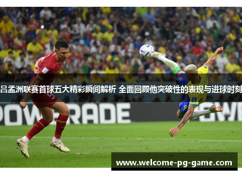 吕孟洲联赛首球五大精彩瞬间解析 全面回顾他突破性的表现与进球时刻 吕孟洲联赛首球五大精彩瞬间解析 全面回顾他突破性的表现与进球时刻