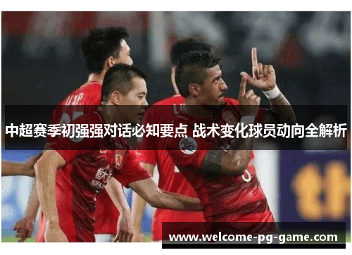 中超赛季初强强对话必知要点 战术变化球员动向全解析 中超赛季初强强对话必知要点 战术变化球员动向全解析
