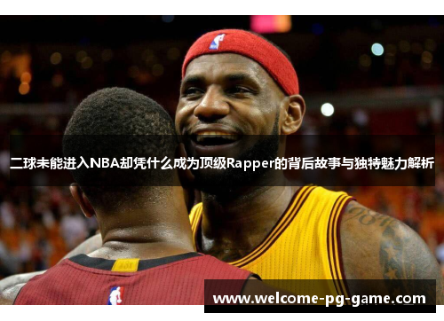 二球未能进入NBA却凭什么成为顶级Rapper的背后故事与独特魅力解析 二球未能进入NBA却凭什么成为顶级Rapper的背后故事与独特魅力解析