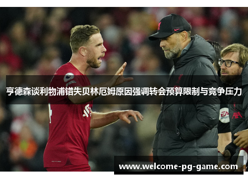 亨德森谈利物浦错失贝林厄姆原因强调转会预算限制与竞争压力 亨德森谈利物浦错失贝林厄姆原因强调转会预算限制与竞争压力