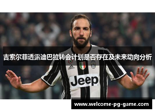 吉索尔菲透露迪巴拉转会计划是否存在及未来动向分析 吉索尔菲透露迪巴拉转会计划是否存在及未来动向分析