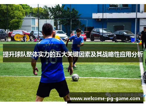 提升球队整体实力的五大关键因素及其战略性应用分析 提升球队整体实力的五大关键因素及其战略性应用分析