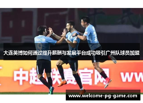 大连英博如何通过提升薪酬与发展平台成功吸引广州队球员加盟 大连英博如何通过提升薪酬与发展平台成功吸引广州队球员加盟