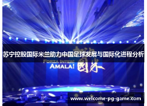苏宁控股国际米兰助力中国足球发展与国际化进程分析 苏宁控股国际米兰助力中国足球发展与国际化进程分析