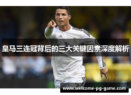 皇马三连冠背后的三大关键因素深度解析 皇马三连冠背后的三大关键因素深度解析