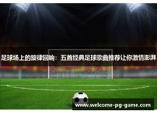 足球场上的旋律回响:五首经典足球歌曲推荐让你激情澎湃 足球场上的旋律回响:五首经典足球歌曲推荐让你激情澎湃