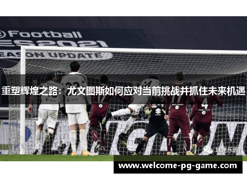 重塑辉煌之路:尤文图斯如何应对当前挑战并抓住未来机遇 重塑辉煌之路:尤文图斯如何应对当前挑战并抓住未来机遇