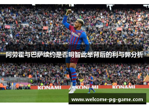 阿劳霍与巴萨续约是否明智此举背后的利与弊分析 阿劳霍与巴萨续约是否明智此举背后的利与弊分析