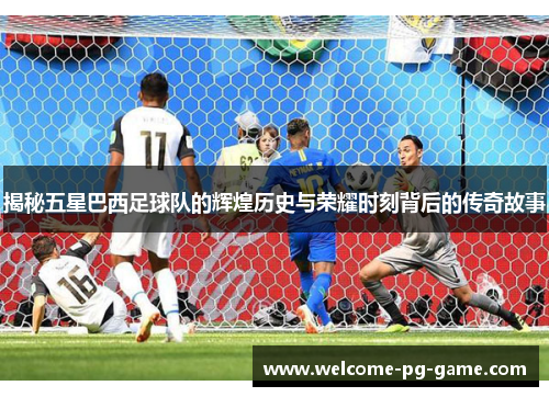 揭秘五星巴西足球队的辉煌历史与荣耀时刻背后的传奇故事 揭秘五星巴西足球队的辉煌历史与荣耀时刻背后的传奇故事