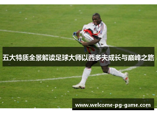 五大特质全景解读足球大师以西多夫成长与巅峰之路 五大特质全景解读足球大师以西多夫成长与巅峰之路