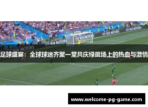 足球盛宴:全球球迷齐聚一堂共庆绿茵场上的热血与激情 足球盛宴:全球球迷齐聚一堂共庆绿茵场上的热血与激情
