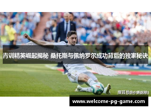 青训精英崛起揭秘 桑托斯与佩纳罗尔成功背后的独家秘诀 青训精英崛起揭秘 桑托斯与佩纳罗尔成功背后的独家秘诀