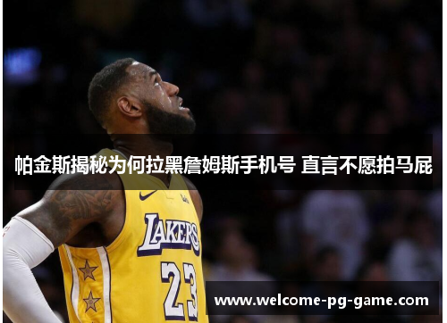 帕金斯揭秘为何拉黑詹姆斯手机号 直言不愿拍马屁 帕金斯揭秘为何拉黑詹姆斯手机号 直言不愿拍马屁