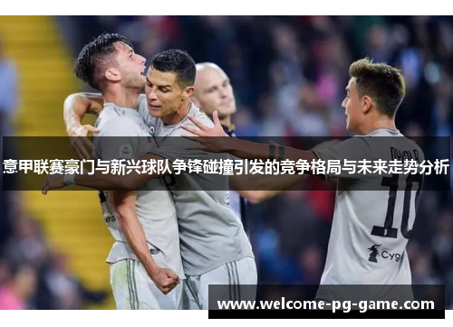 意甲联赛豪门与新兴球队争锋碰撞引发的竞争格局与未来走势分析