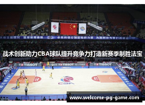 战术创新助力CBA球队提升竞争力打造新赛季制胜法宝 战术创新助力CBA球队提升竞争力打造新赛季制胜法宝