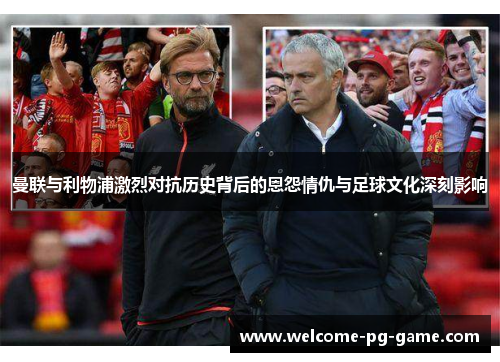 曼联与利物浦激烈对抗历史背后的恩怨情仇与足球文化深刻影响 曼联与利物浦激烈对抗历史背后的恩怨情仇与足球文化深刻影响
