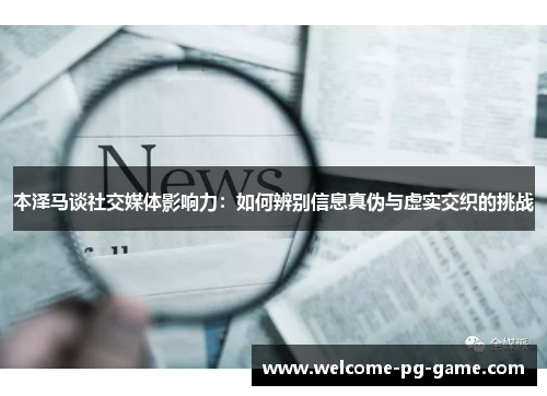 本泽马谈社交媒体影响力:如何辨别信息真伪与虚实交织的挑战 本泽马谈社交媒体影响力:如何辨别信息真伪与虚实交织的挑战