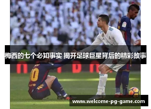 梅西的七个必知事实 揭开足球巨星背后的精彩故事 梅西的七个必知事实 揭开足球巨星背后的精彩故事