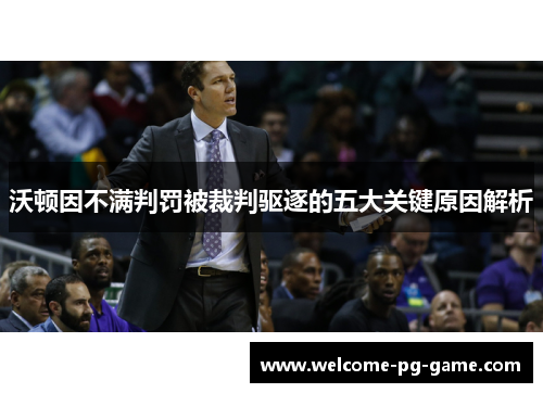 沃顿因不满判罚被裁判驱逐的五大关键原因解析 沃顿因不满判罚被裁判驱逐的五大关键原因解析