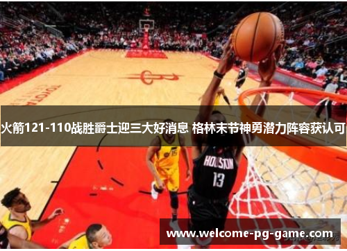 火箭121-110战胜爵士迎三大好消息 格林末节神勇潜力阵容获认可 火箭121-110战胜爵士迎三大好消息 格林末节神勇潜力阵容获认可