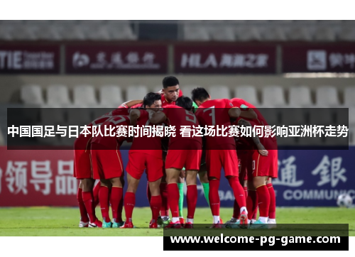中国国足与日本队比赛时间揭晓 看这场比赛如何影响亚洲杯走势 中国国足与日本队比赛时间揭晓 看这场比赛如何影响亚洲杯走势