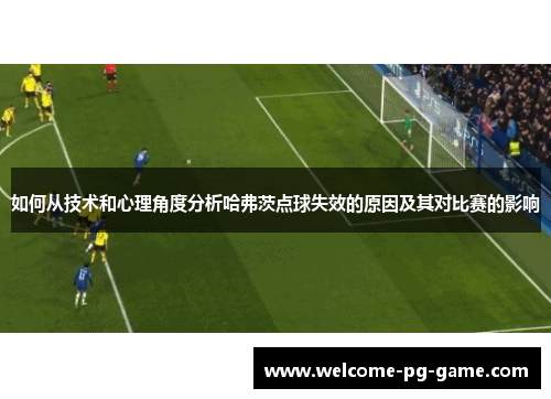 如何从技术和心理角度分析哈弗茨点球失效的原因及其对比赛的影响 如何从技术和心理角度分析哈弗茨点球失效的原因及其对比赛的影响