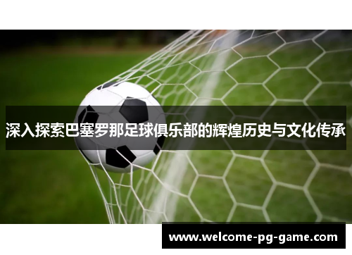 深入探索巴塞罗那足球俱乐部的辉煌历史与文化传承 深入探索巴塞罗那足球俱乐部的辉煌历史与文化传承