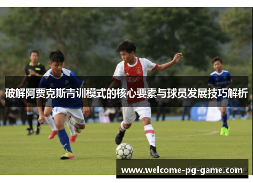 破解阿贾克斯青训模式的核心要素与球员发展技巧解析 破解阿贾克斯青训模式的核心要素与球员发展技巧解析