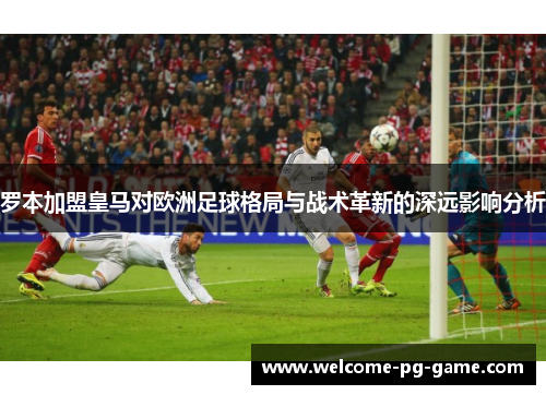 罗本加盟皇马对欧洲足球格局与战术革新的深远影响分析 罗本加盟皇马对欧洲足球格局与战术革新的深远影响分析