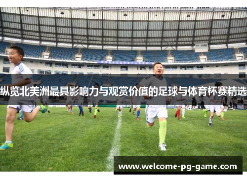 纵览北美洲最具影响力与观赏价值的足球与体育杯赛精选 纵览北美洲最具影响力与观赏价值的足球与体育杯赛精选