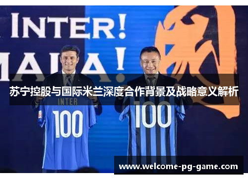 苏宁控股与国际米兰深度合作背景及战略意义解析