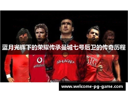 蓝月光辉下的荣耀传承曼城七号后卫的传奇历程 蓝月光辉下的荣耀传承曼城七号后卫的传奇历程