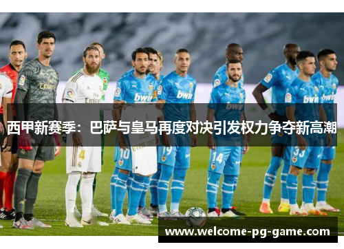 西甲新赛季:巴萨与皇马再度对决引发权力争夺新高潮 西甲新赛季:巴萨与皇马再度对决引发权力争夺新高潮