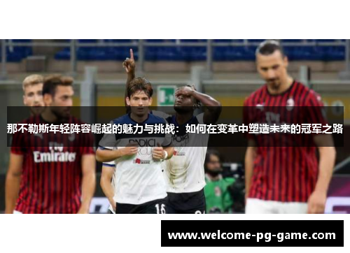 那不勒斯年轻阵容崛起的魅力与挑战:如何在变革中塑造未来的冠军之路 那不勒斯年轻阵容崛起的魅力与挑战:如何在变革中塑造未来的冠军之路