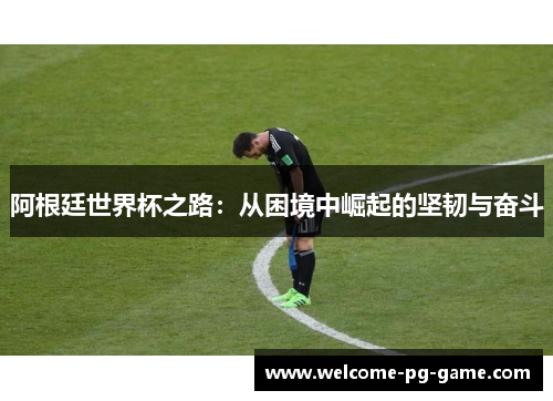 阿根廷世界杯之路：从困境中崛起的坚韧与奋斗
