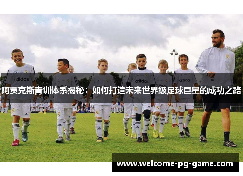 阿贾克斯青训体系揭秘:如何打造未来世界级足球巨星的成功之路 阿贾克斯青训体系揭秘:如何打造未来世界级足球巨星的成功之路