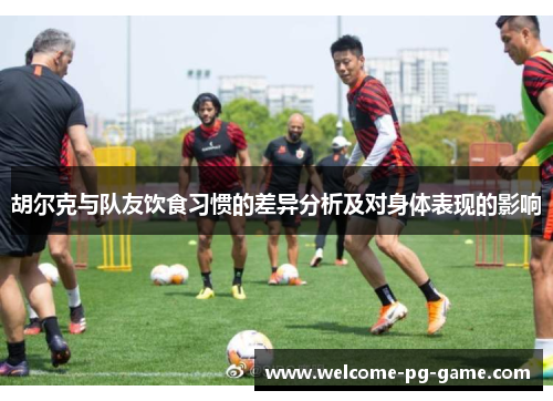 胡尔克与队友饮食习惯的差异分析及对身体表现的影响 胡尔克与队友饮食习惯的差异分析及对身体表现的影响